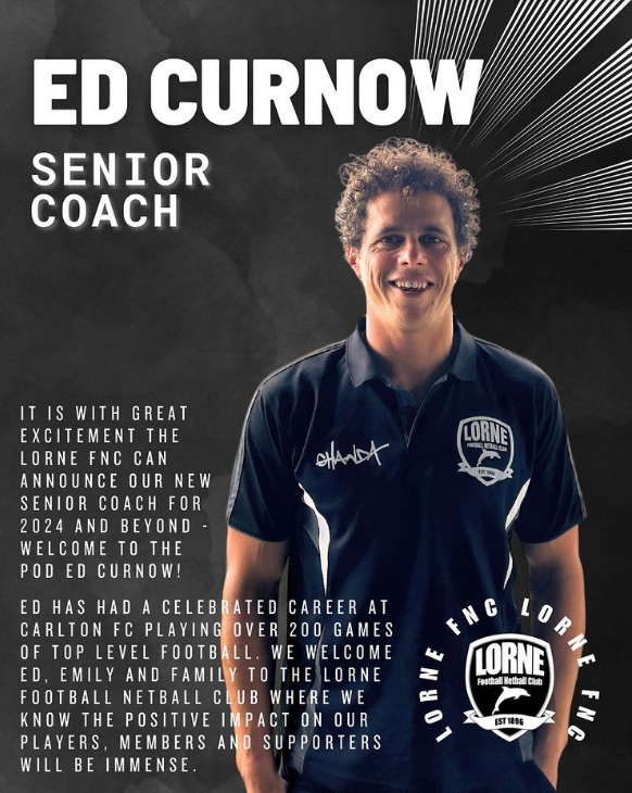 "It is with great excitement the Lorne FNC can announce our new Senior coach for 2024 and beyond - Welcome to the pod Ed Curnow," a club statement read. "Ed has had a celebrated career at Carlton Football Club playing over 200 games of top level football. "We welcome Ed, Emily and family to the Lorne Football Netball Club where we know the positive impact on our players, members and supporters will be immense."